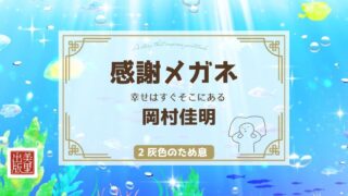「感謝メガネ ― 幸せはすぐそこにある」岡村佳明著【②灰色のため息】
