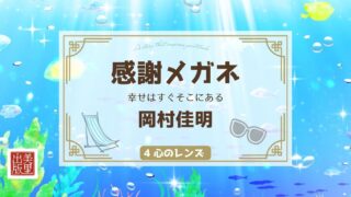 「感謝メガネ ― 幸せはすぐそこにある」岡村佳明著【④心のレンズ】