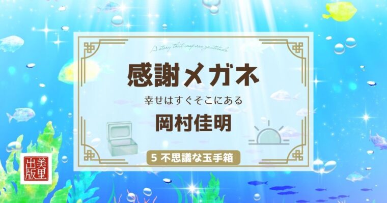 「感謝メガネ ― 幸せはすぐそこにある」岡村佳明著【⑤不思議な玉手箱】