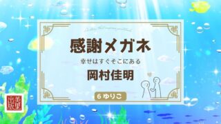「感謝メガネ ― 幸せはすぐそこにある」岡村佳明著【⑥ゆりこ】