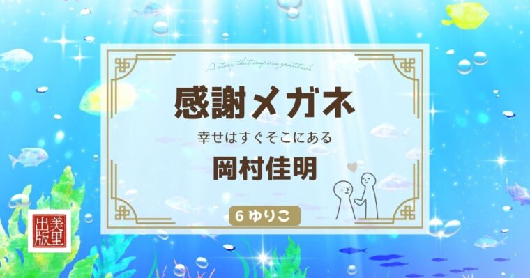 「感謝メガネ ― 幸せはすぐそこにある」岡村佳明著【⑥ゆりこ】