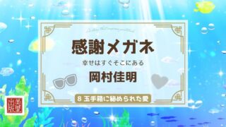 「感謝メガネ ― 幸せはすぐそこにある」岡村佳明著【⑧玉手箱に秘められた愛】（最終回）