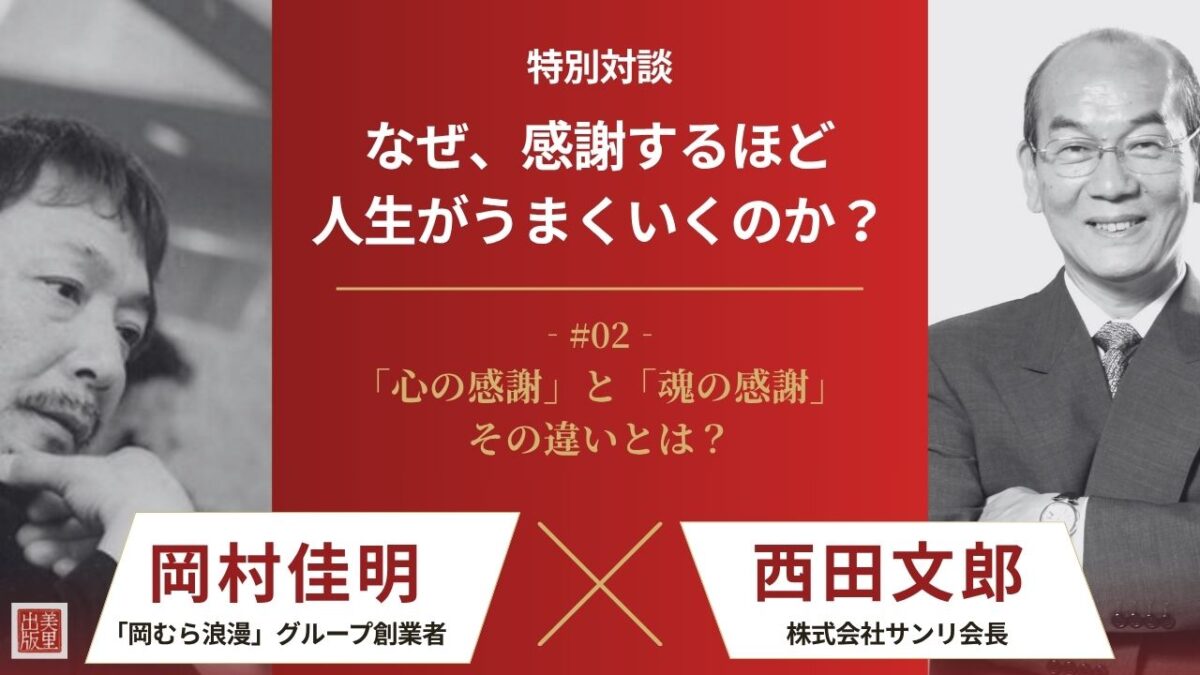 【西田文郎×岡村佳明】なぜ、感謝するほど人生がうまくいくのか？|第２回 「心」の感謝から「魂」の感謝へ！ 損得勘定のない感謝で人生が変わる
